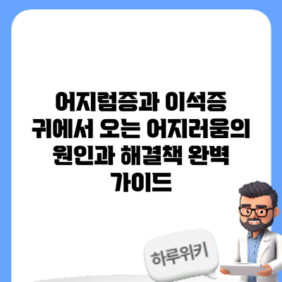 어지럼증과 이석증: 귀에서 오는 어지러움의 원인과 해결책 완벽 가이드