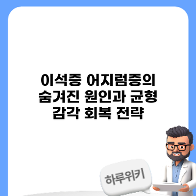 이석증: 어지럼증의 숨겨진 원인과 균형 감각 회복 전략