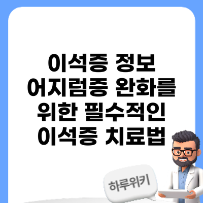 이석증 정보 | 어지럼증 완화를 위한 필수적인 이석증 치료법