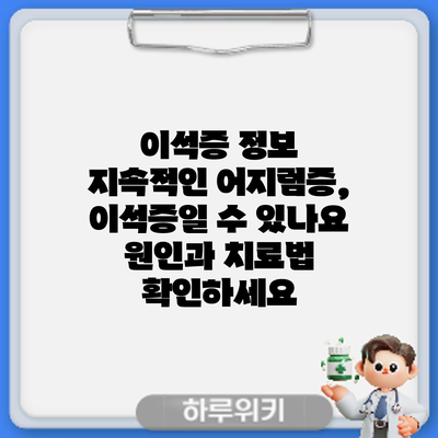 이석증 정보 | 지속적인 어지럼증, 이석증일 수 있나요? 원인과 치료법 확인하세요