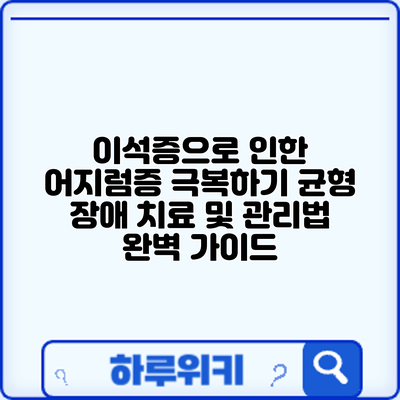 이석증으로 인한 어지럼증 극복하기: 균형 장애 치료 및 관리법 완벽 가이드