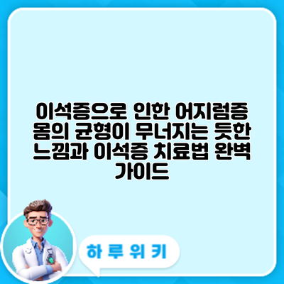 이석증으로 인한 어지럼증? 몸의 균형이 무너지는 듯한 느낌과 이석증 치료법 완벽 가이드