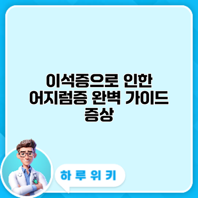 이석증으로 인한 어지럼증 완벽 가이드: 증상