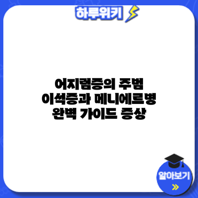 어지럼증의 주범? 이석증과 메니에르병 완벽 가이드: 증상