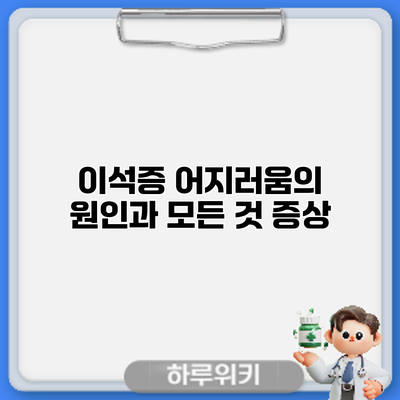 이석증 어지러움의 원인과 모든 것: 증상