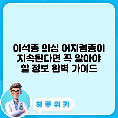 이석증 의심? 어지럼증이 지속된다면 꼭 알아야 할 정보 완벽 가이드