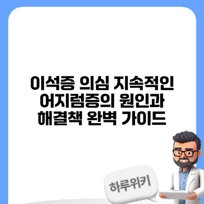 이석증 의심? 지속적인 어지럼증의 원인과 해결책 완벽 가이드