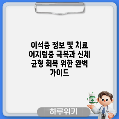 이석증 정보 및 치료: 어지럼증 극복과 신체 균형 회복 위한 완벽 가이드