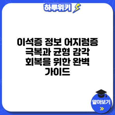 이석증 정보: 어지럼증 극복과 균형 감각 회복을 위한 완벽 가이드