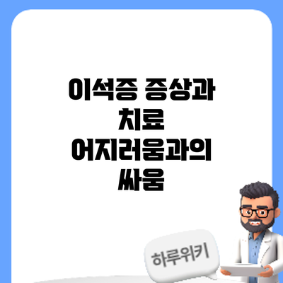 이석증 증상과 치료: 어지러움과의 싸움