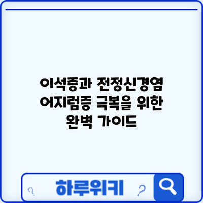 이석증과 전정신경염: 어지럼증 극복을 위한 완벽 가이드