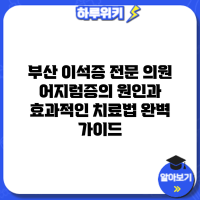 부산 이석증 전문 의원: 어지럼증의 원인과 효과적인 치료법 완벽 가이드