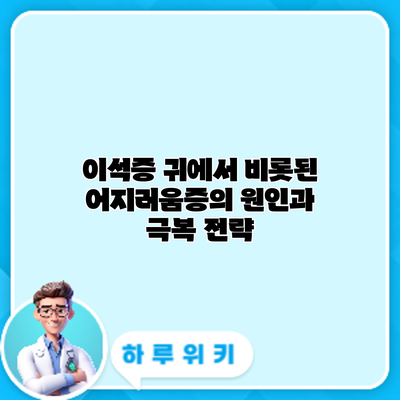 이석증: 귀에서 비롯된 어지러움증의 원인과 극복 전략