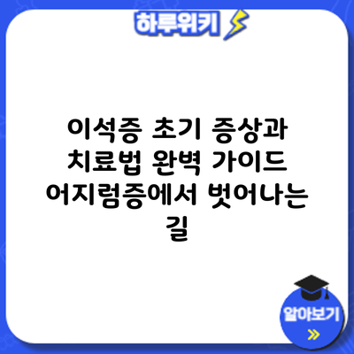 이석증 초기 증상과 치료법 완벽 가이드: 어지럼증에서 벗어나는 길