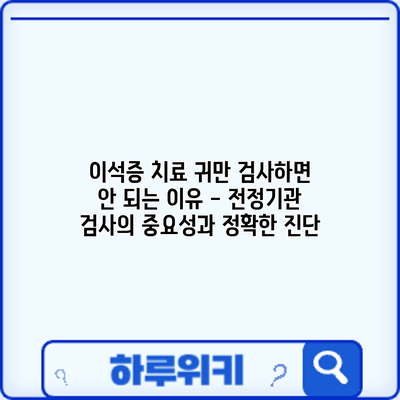 이석증 치료: 귀만 검사하면 안 되는 이유 - 전정기관 검사의 중요성과 정확한 진단