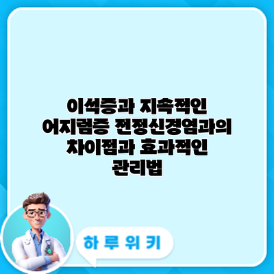 이석증과 지속적인 어지럼증: 전정신경염과의 차이점과 효과적인 관리법