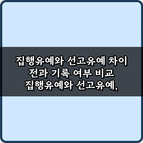 3분 핵심! 집행유예와 선고유예 차이 전과 기록 여부 비교 가이드