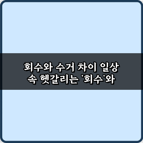 헷갈리는 회수와 수거 차이? 5분 만에 끝내는 완벽 정리