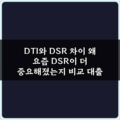 DTI와 DSR 차이: 왜 요즘 DSR이 더 중요해졌는지 3가지 핵심 비교
