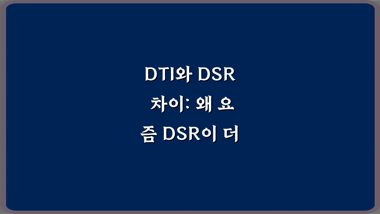DTI와 DSR 차이: 왜 요즘 DSR이 더 중요해졌는지 3가지 핵심 비교